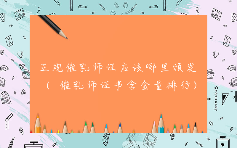 正规催乳师证应该哪里颁发 (催乳师证书含金量排行)